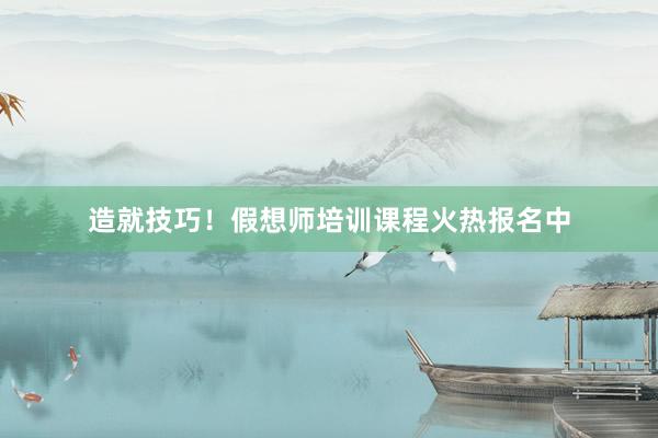 造就技巧！假想师培训课程火热报名中
