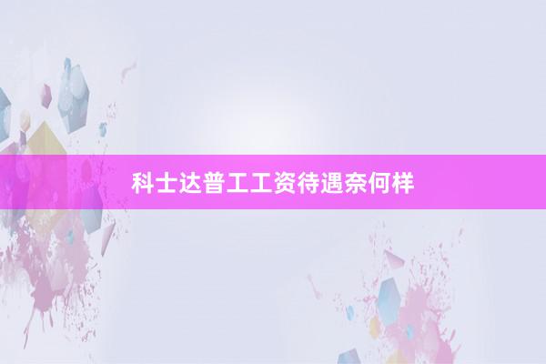 科士达普工工资待遇奈何样