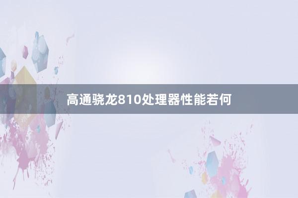 高通骁龙810处理器性能若何