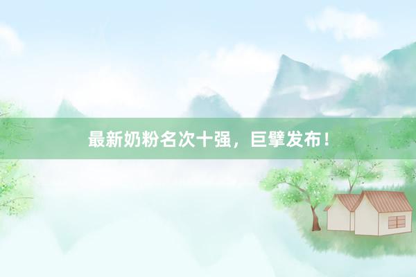最新奶粉名次十强，巨擘发布！