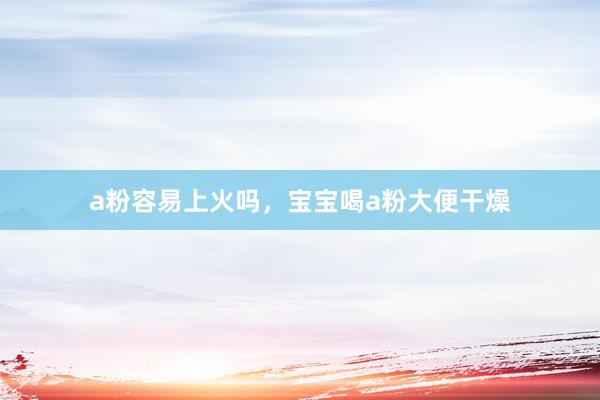 a粉容易上火吗，宝宝喝a粉大便干燥