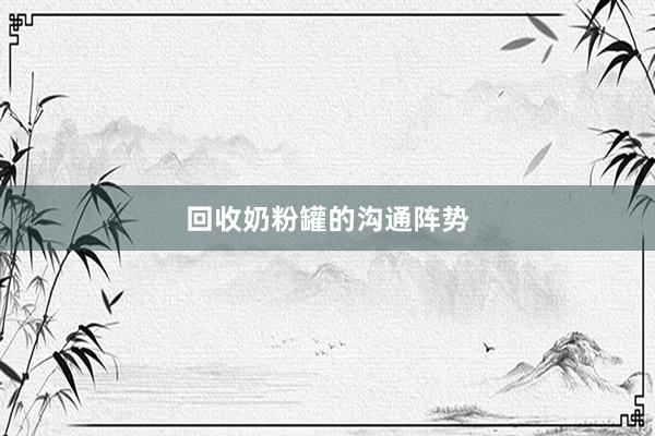 回收奶粉罐的沟通阵势