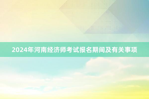 2024年河南经济师考试报名期间及有关事项