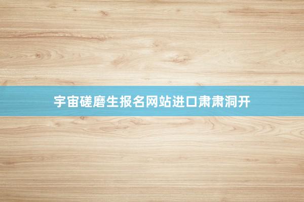 宇宙磋磨生报名网站进口肃肃洞开
