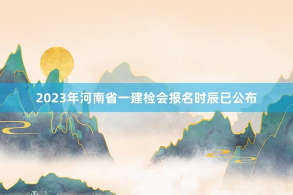 2023年河南省一建检会报名时辰已公布