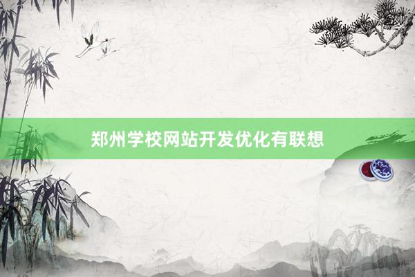 郑州学校网站开发优化有联想