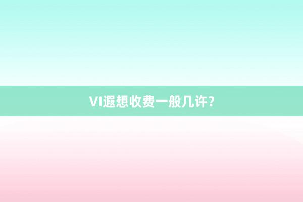 VI遐想收费一般几许？