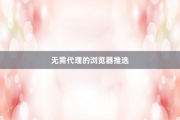 无需代理的浏览器推选