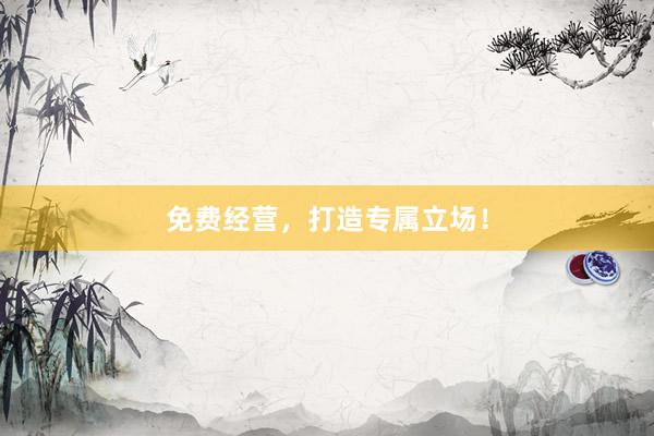 免费经营，打造专属立场！