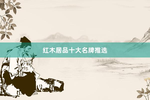 红木居品十大名牌推选