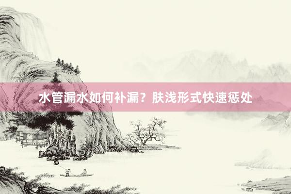 水管漏水如何补漏？肤浅形式快速惩处