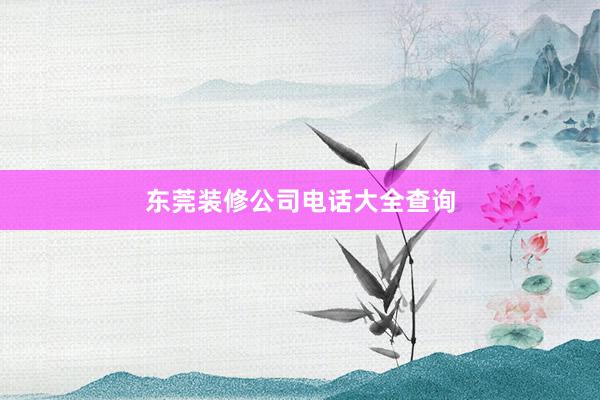 东莞装修公司电话大全查询