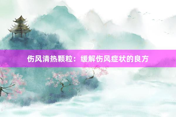 伤风清热颗粒：缓解伤风症状的良方