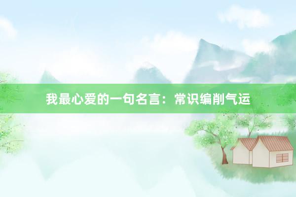 我最心爱的一句名言：常识编削气运